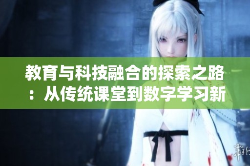 教育与科技融合的探索之路：从传统课堂到数字学习新时代