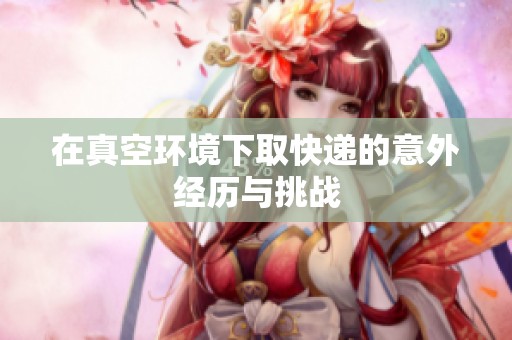 在真空环境下取快递的意外经历与挑战