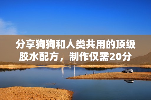 分享狗狗和人类共用的顶级胶水配方，制作仅需20分钟
