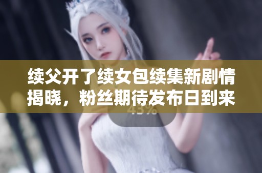 续父开了续女包续集新剧情揭晓，粉丝期待发布日到来