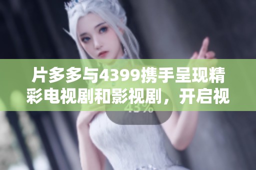 片多多与4399携手呈现精彩电视剧和影视剧，开启视听盛宴