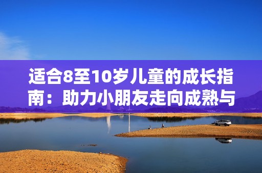 适合8至10岁儿童的成长指南：助力小朋友走向成熟与独立
