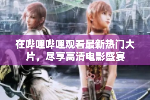在哔哩哔哩观看最新热门大片，尽享高清电影盛宴