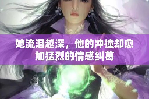 她流泪越深，他的冲撞却愈加猛烈的情感纠葛