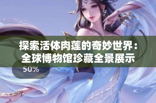 探索活体肉莲的奇妙世界：全球博物馆珍藏全景展示