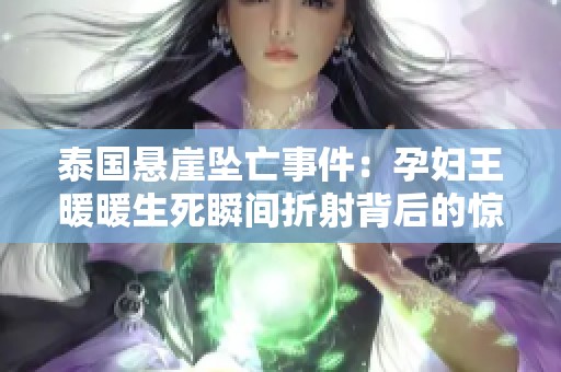 泰国悬崖坠亡事件：孕妇王暖暖生死瞬间折射背后的惊人真相与奇迹