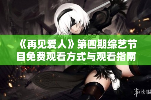 《再见爱人》第四期综艺节目免费观看方式与观看指南