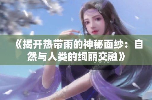 《揭开热带雨的神秘面纱：自然与人类的绚丽交融》