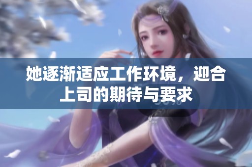 她逐渐适应工作环境，迎合上司的期待与要求
