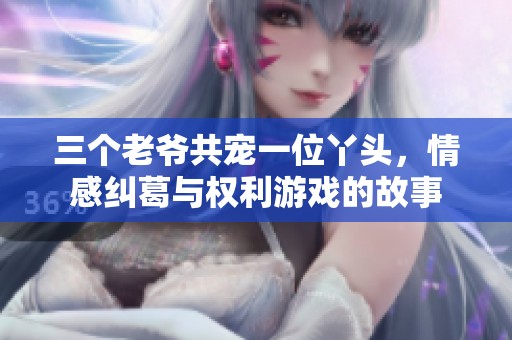 三个老爷共宠一位丫头，情感纠葛与权利游戏的故事