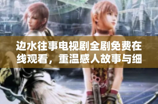 边水往事电视剧全剧免费在线观看，重温感人故事与细腻情感