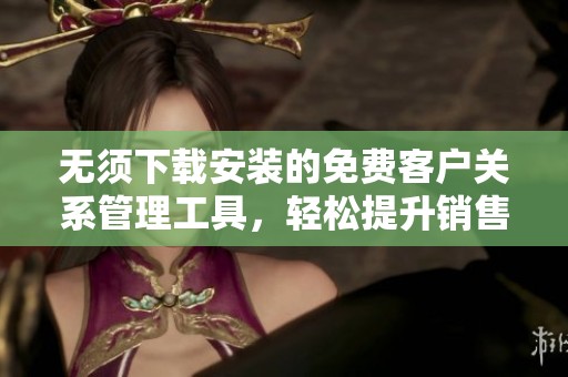 无须下载安装的免费客户关系管理工具，轻松提升销售效率