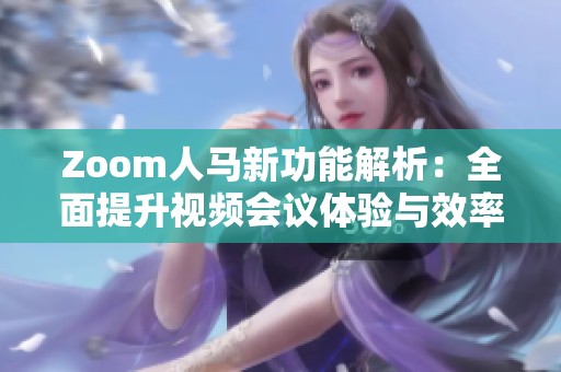 Zoom人马新功能解析：全面提升视频会议体验与效率