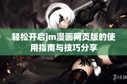 轻松开启jm漫画网页版的使用指南与技巧分享
