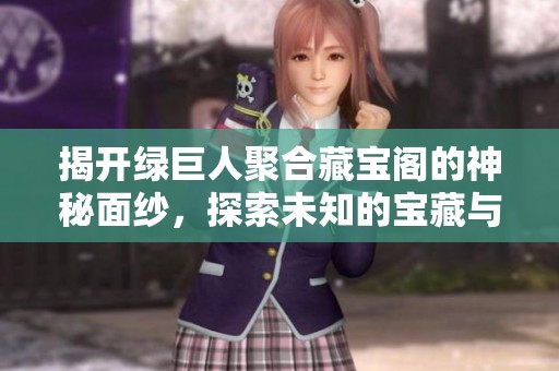 揭开绿巨人聚合藏宝阁的神秘面纱，探索未知的宝藏与秘密