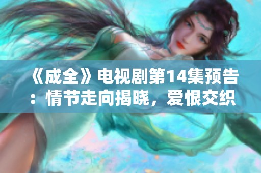 《成全》电视剧第14集预告：情节走向揭晓，爱恨交织再升级