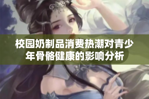 校园奶制品消费热潮对青少年骨骼健康的影响分析