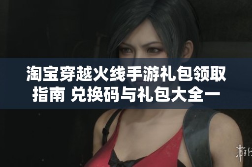 淘宝穿越火线手游礼包领取指南 兑换码与礼包大全一站式获取方法