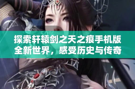 探索轩辕剑之天之痕手机版全新世界，感受历史与传奇的完美融合