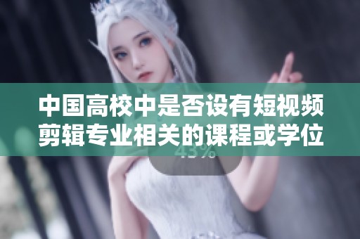 中国高校中是否设有短视频剪辑专业相关的课程或学位？
