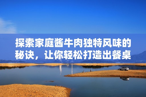探索家庭酱牛肉独特风味的秘诀，让你轻松打造出餐桌上的美味传奇佳肴