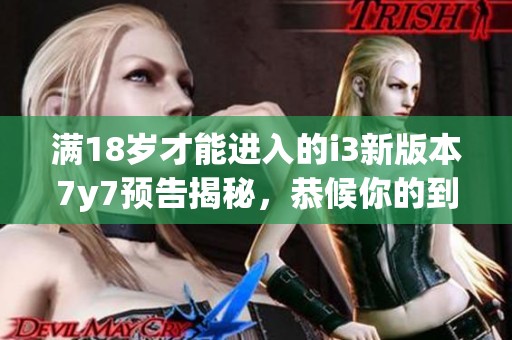 满18岁才能进入的i3新版本7y7预告揭秘，恭候你的到来