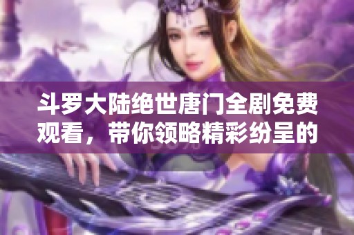 斗罗大陆绝世唐门全剧免费观看，带你领略精彩纷呈的动漫世界