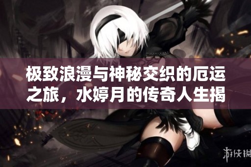 极致浪漫与神秘交织的厄运之旅，水婷月的传奇人生揭秘