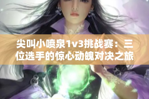尖叫小喷泉1v3挑战赛：三位选手的惊心动魄对决之旅