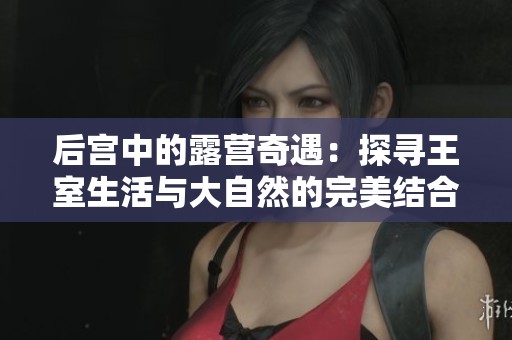 后宫中的露营奇遇：探寻王室生活与大自然的完美结合