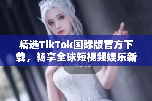 精选TikTok国际版官方下载，畅享全球短视频娱乐新体验