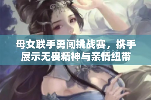 母女联手勇闯挑战赛，携手展示无畏精神与亲情纽带