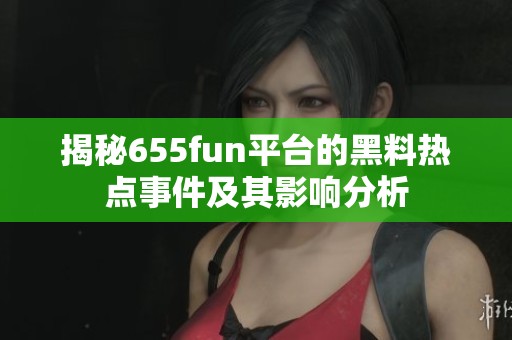 揭秘655fun平台的黑料热点事件及其影响分析