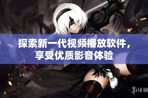 探索新一代视频播放软件，享受优质影音体验