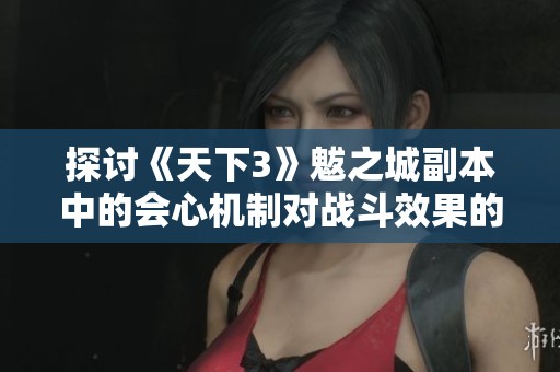 探讨《天下3》魃之城副本中的会心机制对战斗效果的影响分析