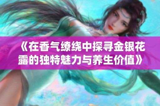 《在香气缭绕中探寻金银花露的独特魅力与养生价值》