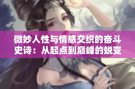 微妙人性与情感交织的奋斗史诗：从起点到巅峰的蜕变之旅