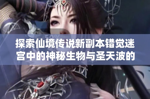 探索仙境传说新副本错觉迷宫中的神秘生物与圣天波的小怪揭秘