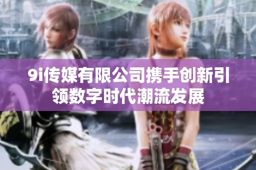 9i传媒有限公司携手创新引领数字时代潮流发展