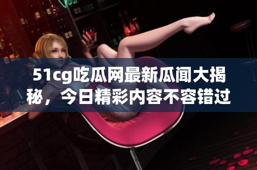 51cg吃瓜网最新瓜闻大揭秘，今日精彩内容不容错过