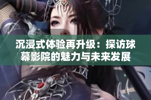 沉浸式体验再升级：探访球幕影院的魅力与未来发展