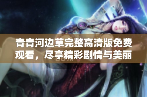 青青河边草完整高清版免费观看，尽享精彩剧情与美丽画面