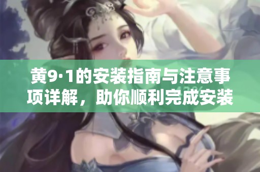 黄9·1的安装指南与注意事项详解，助你顺利完成安装过程