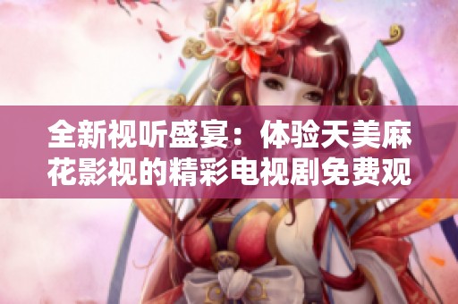 全新视听盛宴：体验天美麻花影视的精彩电视剧免费观看之旅