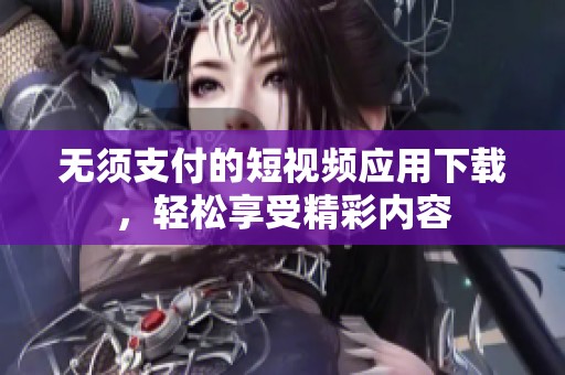 无须支付的短视频应用下载，轻松享受精彩内容
