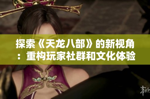 探索《天龙八部》的新视角：重构玩家社群和文化体验的全新路径