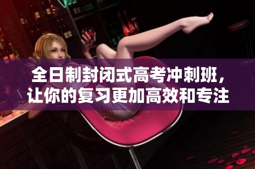 全日制封闭式高考冲刺班，让你的复习更加高效和专注