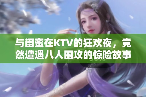与闺蜜在KTV的狂欢夜，竟然遭遇八人围攻的惊险故事