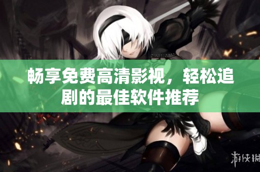 畅享免费高清影视，轻松追剧的最佳软件推荐