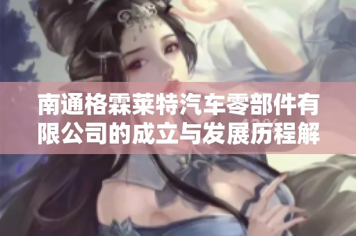 南通格霖莱特汽车零部件有限公司的成立与发展历程解析及市场趋势分析